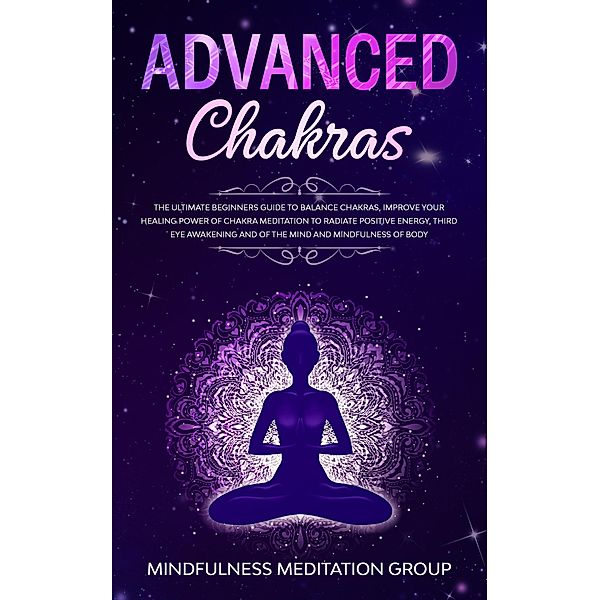 Advanced Chakras: The Ultimate Beginners Guide to Balance Chakras, Improve Your Healing Power of Chakra Meditation to Radiate Positive Energy, Third Eye Awakening and of the Mind and Mindfulness of Bo, Mindfulness Meditation Group