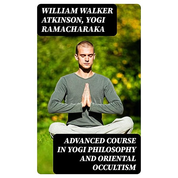 Advanced Course in Yogi Philosophy and Oriental Occultism, William Walker Atkinson, Yogi Ramacharaka