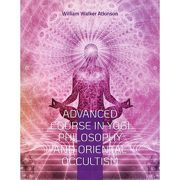 Advanced Course in Yogi Philosophy and Oriental Occultism, William Walker Atkinson