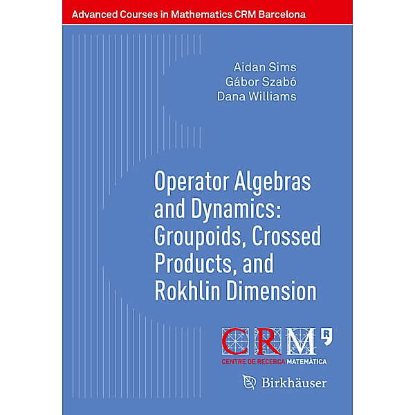 Advanced Courses in Mathematics - CRM Barcelona / Operator Algebras and Dynamics: Groupoids, Crossed Products, and Rokhlin Dimension, Aidan Sims, Gábor Szabó, Dana Williams