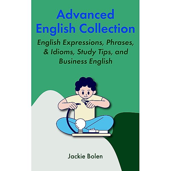 Advanced English Collection:  English Expressions, Phrases, & Idioms, Study Tips, and Business English, Jackie Bolen