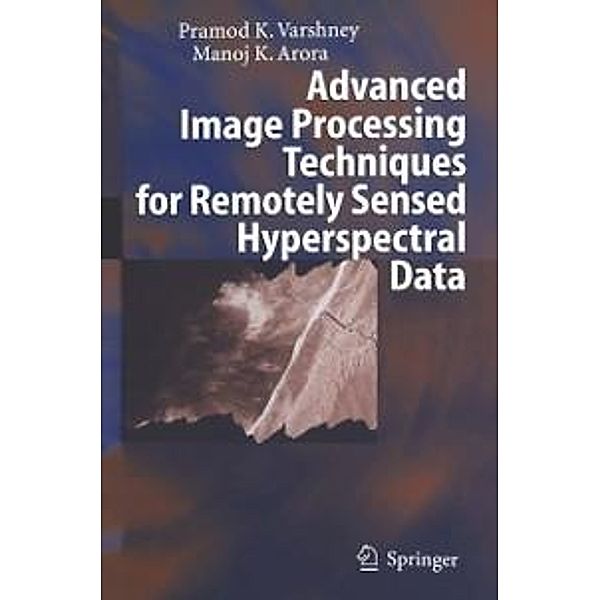 Advanced Image Processing Techniques for Remotely Sensed Hyperspectral Data, Pramod K. Varshney, Manoj K. Arora