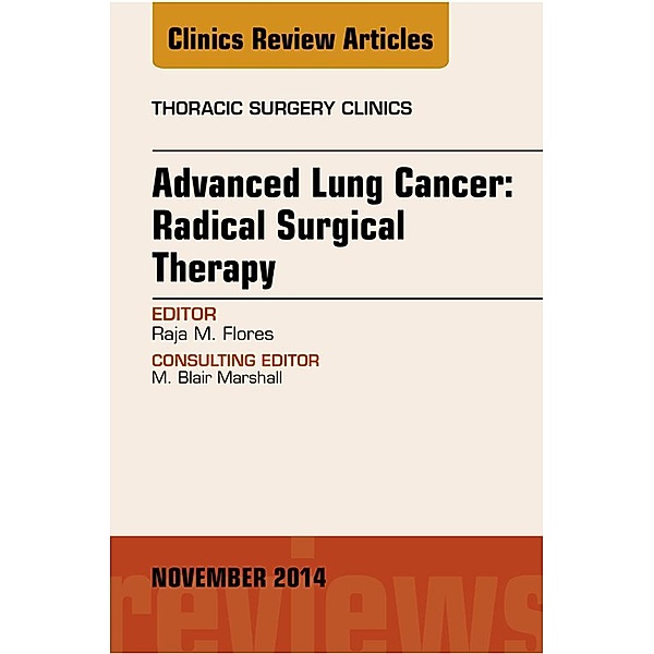 Advanced Lung Cancer: Radical Surgical Therapy, An Issue of Thoracic Surgery Clinics, Raja Flores