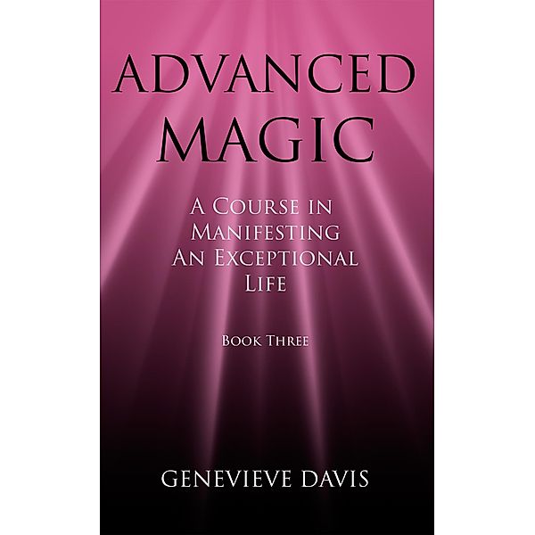 Advanced Magic: A Course in Manifesting an Exceptional Life (Book 3) / A Course in Manifesting, Genevieve Davis