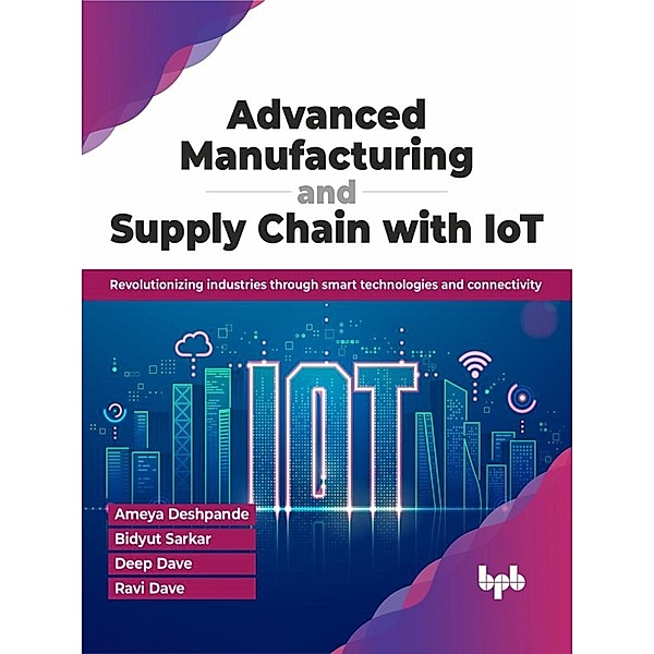 Advanced Manufacturing and Supply Chain with IoT: Revolutionizing industries through smart technologies and connectivity, Ameya Deshpande, Bidyut Sarkar, Deep Dave, Ravi Dave