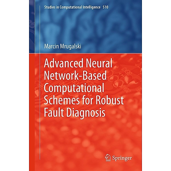 Advanced Neural Network-Based Computational Schemes for Robust Fault Diagnosis / Studies in Computational Intelligence Bd.510, Marcin Mrugalski