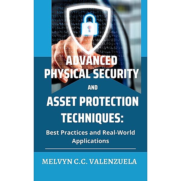 Advanced Physical Security and Asset Protection Techniques: Best Practices and Real-World Applications, Melvyn C. C. Valenzuela