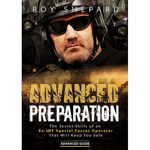 Advanced Preparation: The Secret Skills of an Ex-IDF Special Forces Operator That Will Keep You Safe - Advanced Guide, Roy Shepard