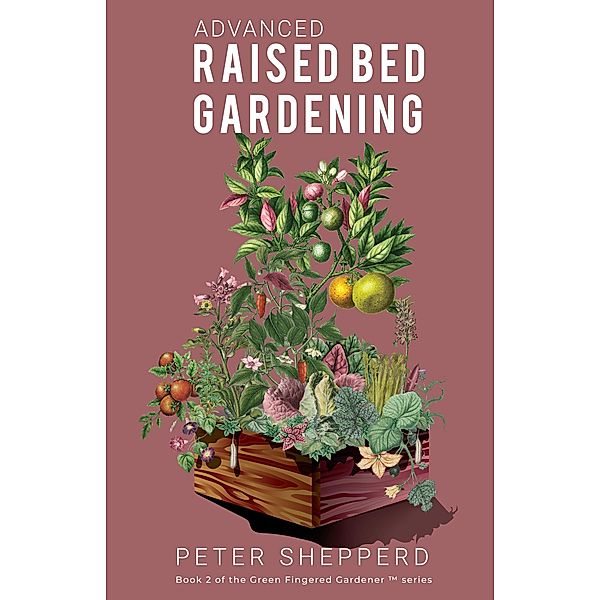 Advanced Raised Bed Gardening: Expert Tips to Optimize Your Yield, Grow Healthy Plants and Take Your Raised Bed Garden to the Next Level (The Green Fingered Gardener, #2) / The Green Fingered Gardener, Peter Shepperd