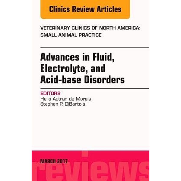 Advances in Fluid, Electrolyte, and Acid-base Disorders, An Issue of Veterinary Clinics of North America: Small Animal P, Helio Autran de Morais, Stephen P. DiBartola
