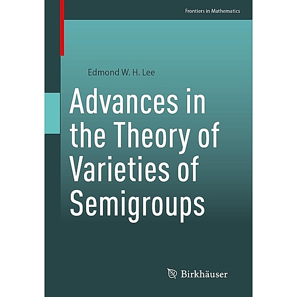 Advances in the Theory of Varieties of Semigroups / Frontiers in Mathematics, Edmond W. H. Lee