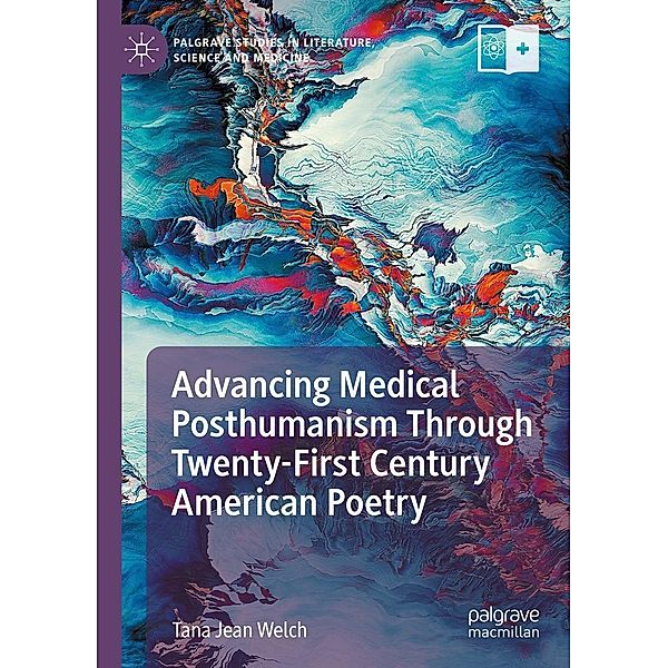 Advancing Medical Posthumanism Through Twenty-First Century American Poetry / Palgrave Studies in Literature, Science and Medicine, Tana Jean Welch