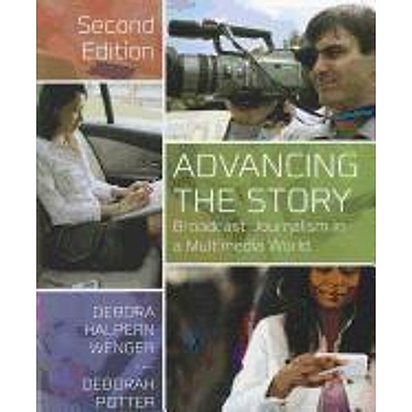 Advancing the Story: Broadcast Journalism in a Multimedia World, Debora Halpern Wenger, Deborah Potter