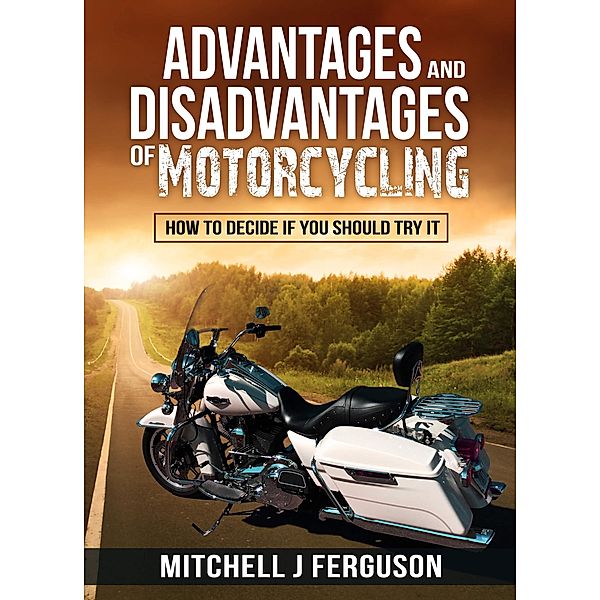 Advantages and Disadvantages of Motorcycling: How to Decide If You Should Try It, Mitchell J Ferguson