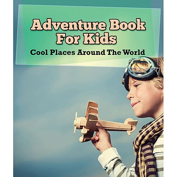 Adventure Book For Kids: Cool Places Around The World / Speedy Publishing LLC, Speedy Publishing LLC