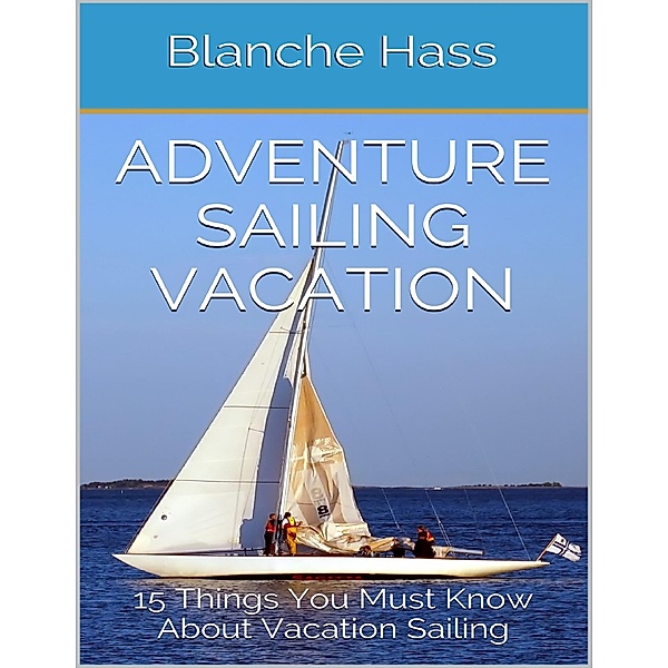 Adventure Sailing Vacation: 15 Things You Must Know About Vacation Sailing, Blanche Hass