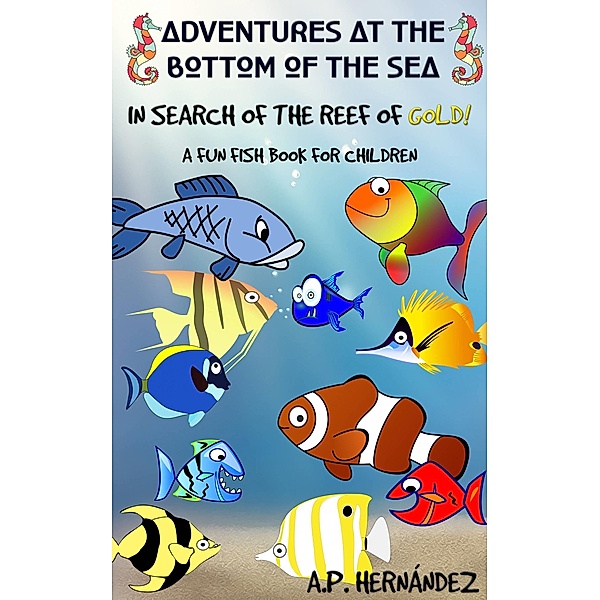 Adventures at the bottom of the sea. In Search of the reef of gold! A Fun Fish Book for Children, A. P. Hernandez
