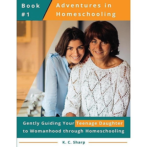 Adventures in Homeschooling: Gently Guiding Your Teenage Daughter to Womanhood Through Homeschooling (Adventures in Homeschooling Book #1, #1), K. C. Sharp