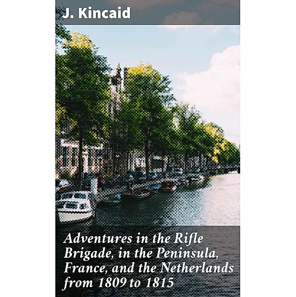 Adventures in the Rifle Brigade, in the Peninsula, France, and the Netherlands from 1809 to 1815, J. Kincaid