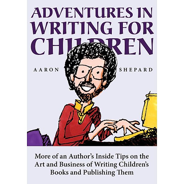 Adventures in Writing for Children: More of an Author's Inside Tips on the Art and Business of Writing Children's Books and Publishing Them, Aaron Shepard