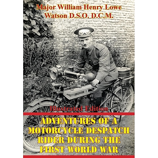 Adventures Of A Motorcycle Despatch Rider During The First World War [Illustrated Edition], Major William Henry Lowe Watson D. S. O. D. C. M.