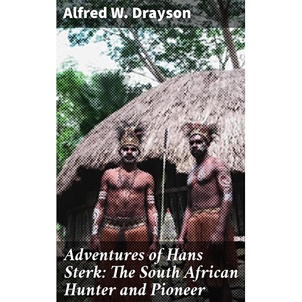 Adventures of Hans Sterk: The South African Hunter and Pioneer, Alfred W. Drayson