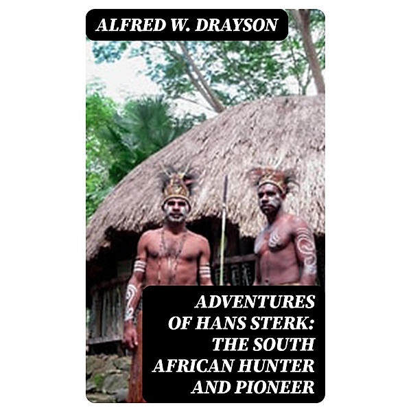 Adventures of Hans Sterk: The South African Hunter and Pioneer, Alfred W. Drayson