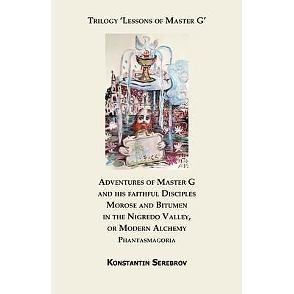Adventures of Master G and his faithful Disciples Morose and Bitumen in the Nigredo Valley, or Modern Alchemy. Phantasmagoria, Konstantin Serebrov