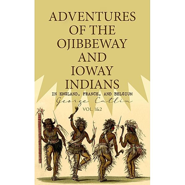 Adventures of the Ojibbeway and Ioway Indians in England, France, and Belgium (Vol. 1&2), George Catlin
