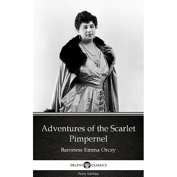 Adventures of the Scarlet Pimpernel by Baroness Emma Orczy - Delphi Classics (Illustrated) / Delphi Parts Edition (Baroness Emma Orczy) Bd.44, Baroness Emma Orczy