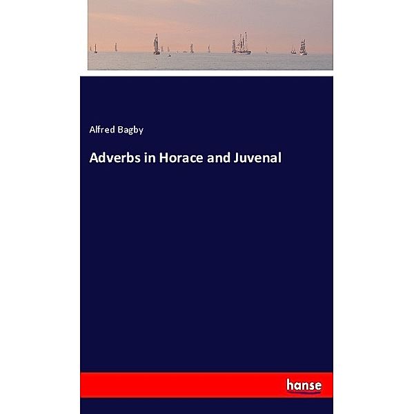 Adverbs in Horace and Juvenal, Alfred Bagby