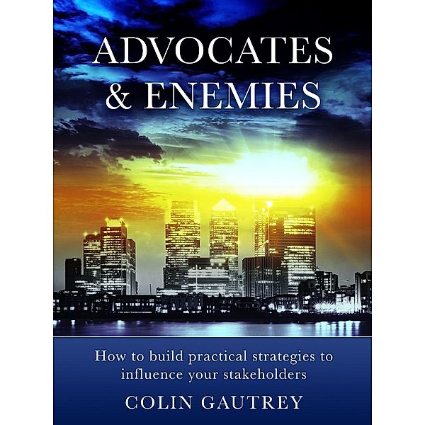 Advocates & Enemies: How to build practical strategies to influence your stakeholders, Colin Gautrey