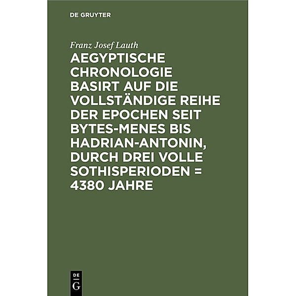 Aegyptische Chronologie basirt auf die vollständige Reihe der Epochen seit Bytes-Menes bis Hadrian-Antonin, durch drei volle Sothisperioden = 4380 Jahre, Franz Josef Lauth