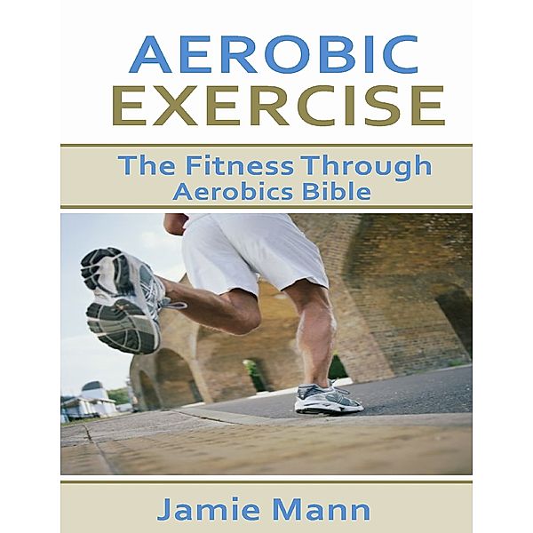 Aerobic Exercise: The Fitness Through Aerobics Bible, Jamie Mann