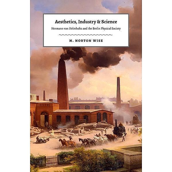 Aesthetics, Industry, and Science: Hermann Von Helmholtz and the Berlin Physical Society, M. Norton Wise