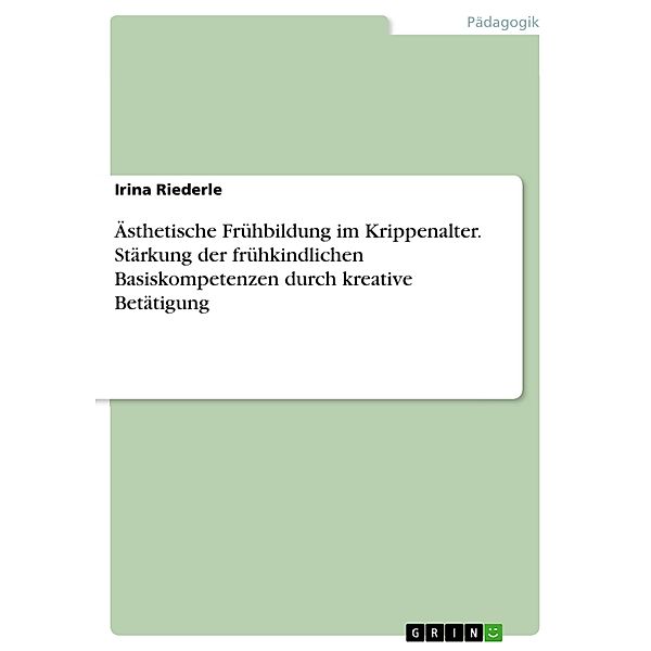 Ästhetische Frühbildung im Krippenalter. Stärkung der frühkindlichen Basiskompetenzen durch kreative Betätigung, Irina Riederle