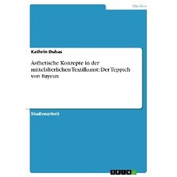 Ästhetische Konzepte in der mittelalterlichen Textilkunst: Der Teppich von Bayeux, Kathrin Dubas