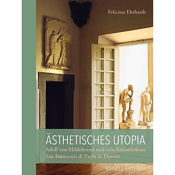 Ästhetisches Utopia. Adolf von Hildebrand und sein Künstlerhaus San Francesco di Paola in Florenz, Felicitas Ehrhardt