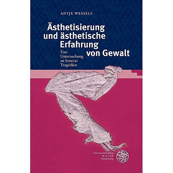 Ästhetisierung und ästhetische Erfahrung von Gewalt / Bibliothek der klassischen Altertumswissenschaften, Neue Folge, 2. Reihe Bd.137, Antje Wessels