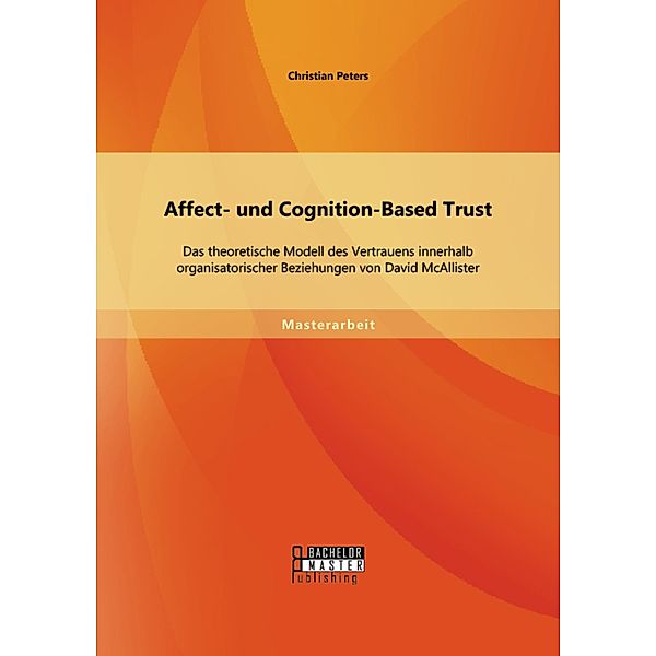 Affect- und Cognition-Based Trust: Das theoretische Modell des Vertrauens innerhalb organisatorischer Beziehungen von David McAllister, Christian Peters