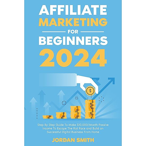 Affiliate Marketing 2024 Step By Step Guide To Make $10,000/Month Passive Income To Escape The Rat Race and Build an Successful Digital Business From Home, Jordan Smith