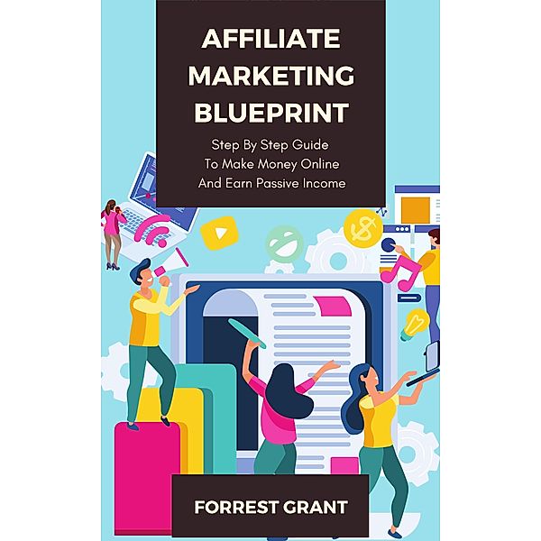 Affiliate Marketing Blueprint - Step By Step Guide To Make Money Online And Earn Passive Income, Forrest Grant