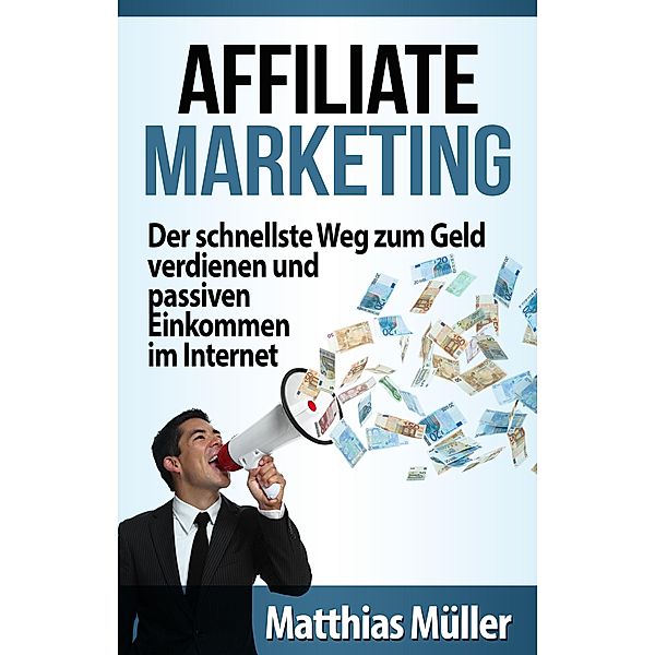 Affiliate Marketing: Der schnellste Weg zum Geld verdienen und passiven Einkommen im Internet, Mathias Müller