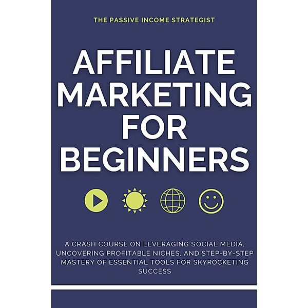 Affiliate Marketing for Beginners: A Crash Course on Leveraging Social Media, Uncovering Profitable Niches, and Step-by-Step Mastery of Essential Tools for Skyrocketing Success, The Passive Income Strategist