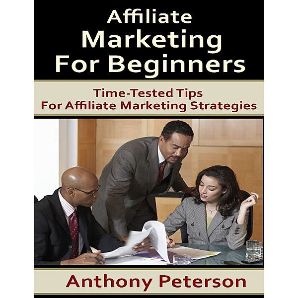 Affiliate Marketing for Beginners: Time Tested Tips for Affiliate Marketing Strategies, Anthony Peterson
