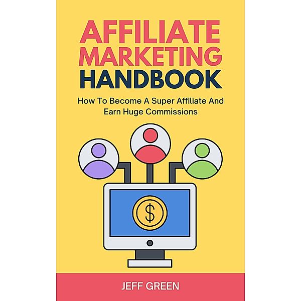 Affiliate Marketing Handbook - How To Become A Super Affiliate And Earn Huge Commissions, Jeff Green
