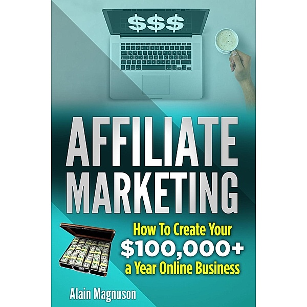 Affiliate Marketing: How to Create Your $100,000+ a Year Online Business, Alain Magnuson