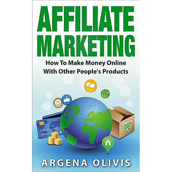 Affiliate Marketing: How To Make Money Online With Other People's Products, Argena Olivis