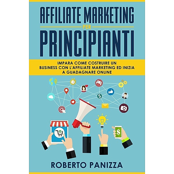 Affiliate Marketing: Impara Come Costruire un Business con l' Affiliate Marketing ed Inizia a Guadagnare Online, Roberto Panizza