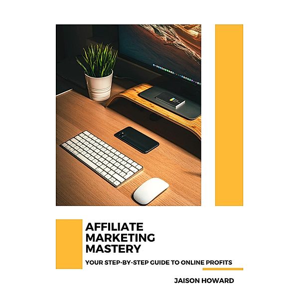 Affiliate Marketing Mastery - Your Step-by-Step Guide to Online Profits, Jaison Howard